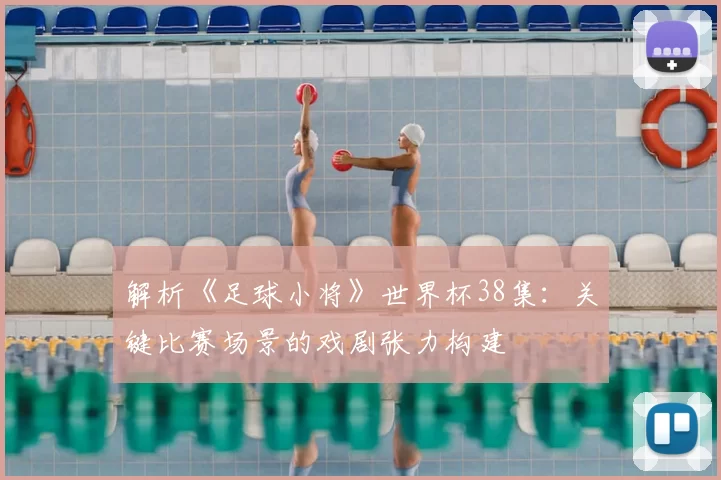 解析《足球小将》世界杯38集:关键比赛场景的戏剧张力构建