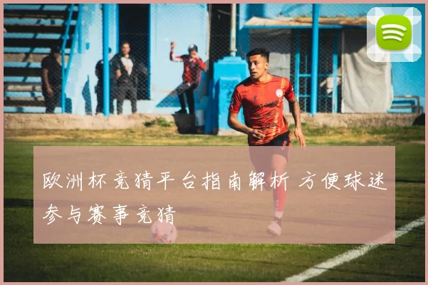 欧洲杯竞猜平台指南解析 方便球迷参与赛事竞猜