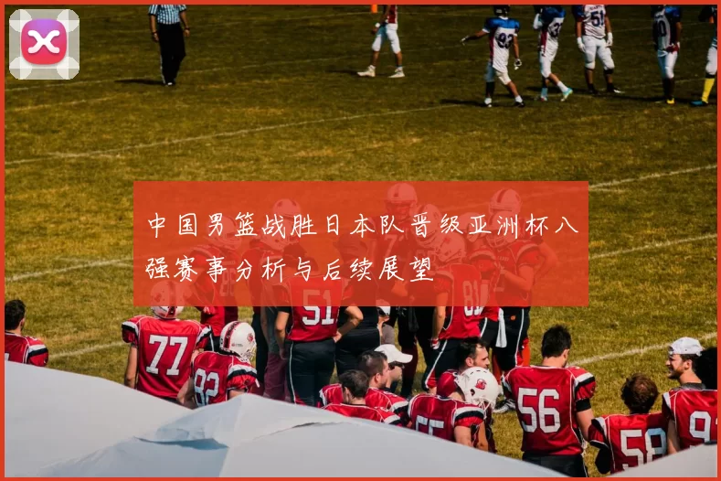 中国男篮战胜日本队晋级亚洲杯八强赛事分析与后续展望
