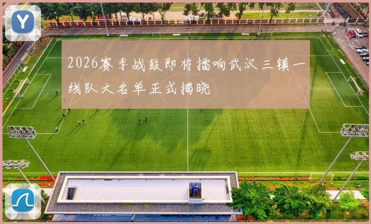 2026赛季战鼓即将擂响武汉三镇一线队大名单正式揭晓