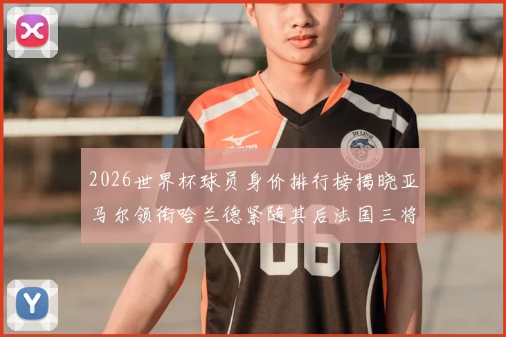 2026世界杯球员身价排行榜揭晓亚马尔领衔哈兰德紧随其后法国三将入围