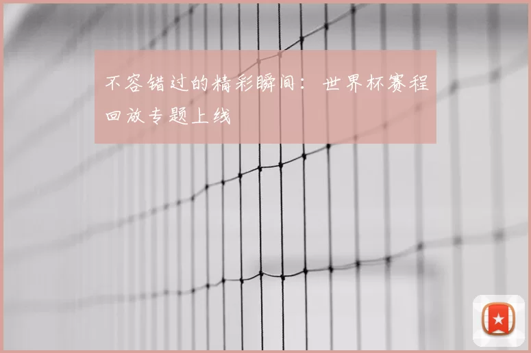 不容错过的精彩瞬间:世界杯赛程回放专题上线