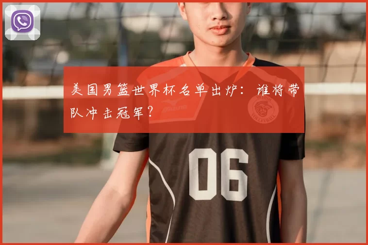 美国男篮世界杯名单出炉：谁将带队冲击冠军？