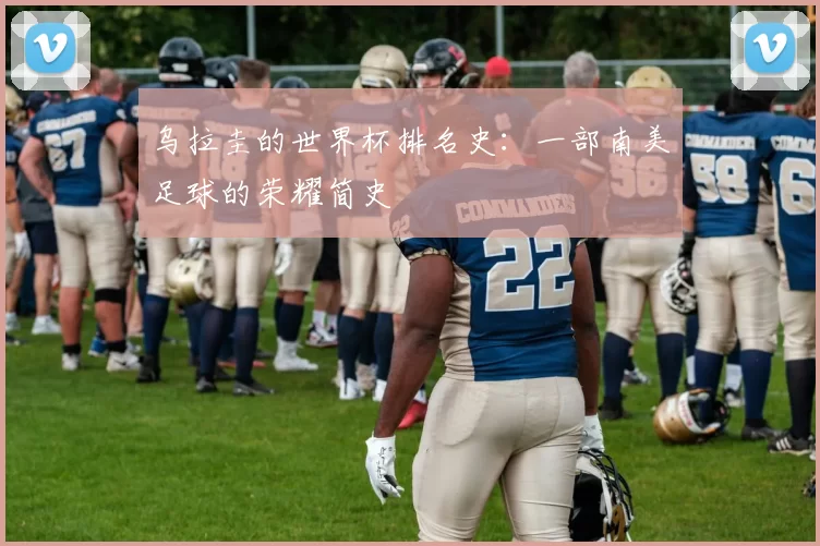 乌拉圭的世界杯排名史:一部南美足球的荣耀简史