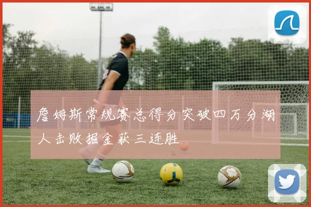 詹姆斯常规赛总得分突破四万分湖人击败掘金获三连胜