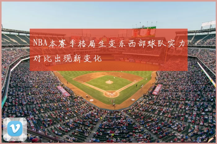 NBA本赛季格局生变东西部球队实力对比出现新变化