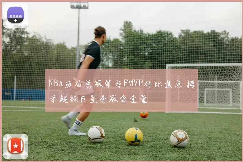 NBA历届总冠军与FMVP对比盘点 揭示超级巨星夺冠含金量