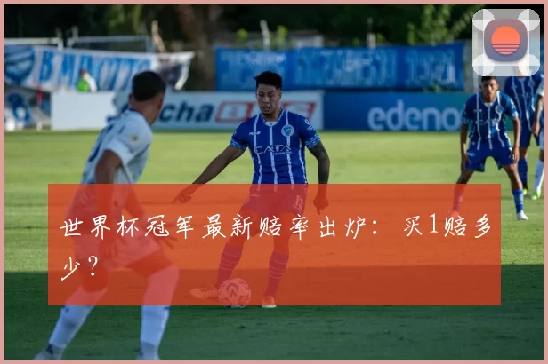 世界杯冠军最新赔率出炉：买1赔多少？