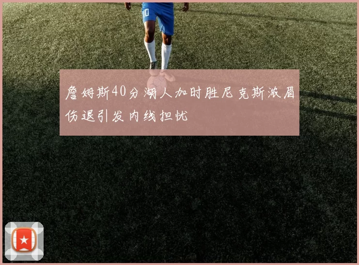 詹姆斯40分湖人加时胜尼克斯浓眉伤退引发内线担忧