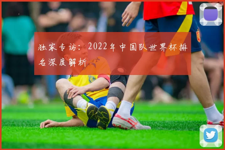 独家专访:2022年中国队世界杯排名深度解析
