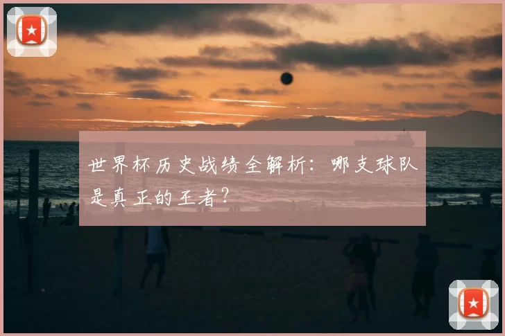 世界杯历史战绩全解析:哪支球队是真正的王者?