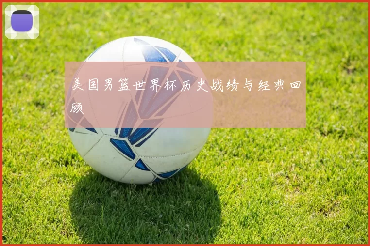 美国男篮世界杯历史战绩与经典回顾