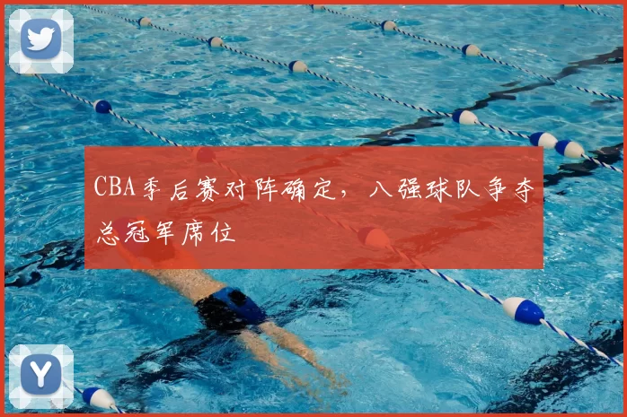 CBA季后赛对阵确定，八强球队争夺总冠军席位