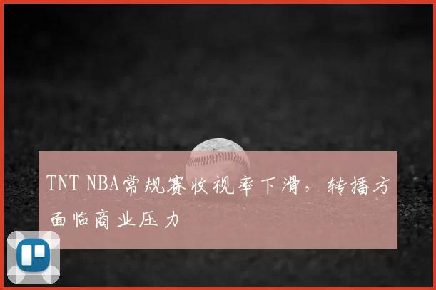 TNT NBA常规赛收视率下滑，转播方面临商业压力