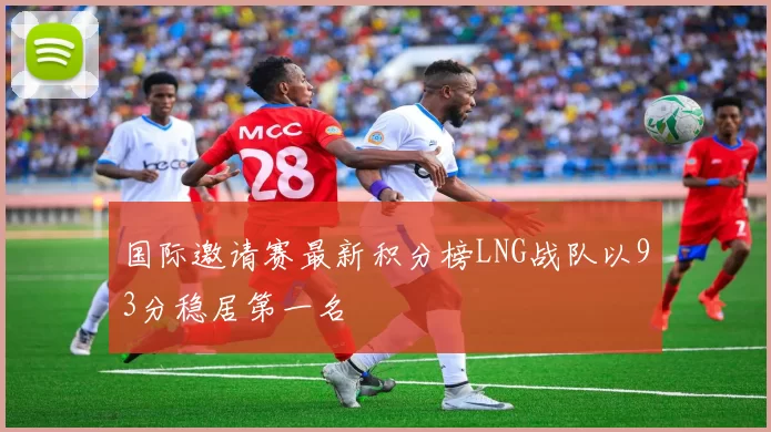 国际邀请赛最新积分榜LNG战队以93分稳居第一名