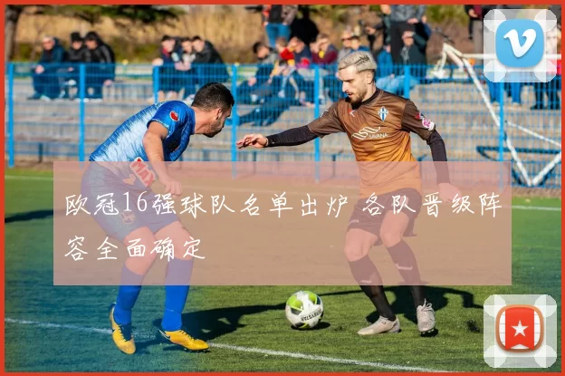 欧冠16强球队名单出炉 各队晋级阵容全面确定