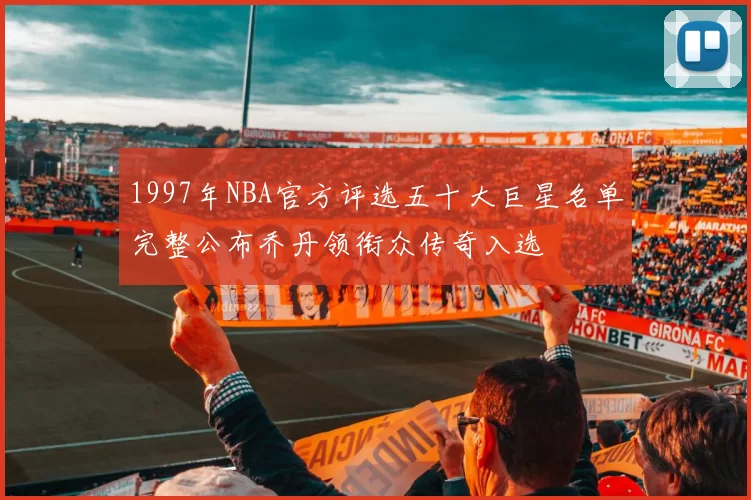 1997年NBA官方评选五十大巨星名单完整公布乔丹领衔众传奇入选