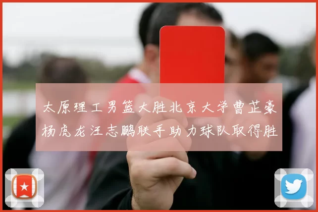 太原理工男篮大胜北京大学曹芷豪杨虎龙汪志鹏联手助力球队取得胜利