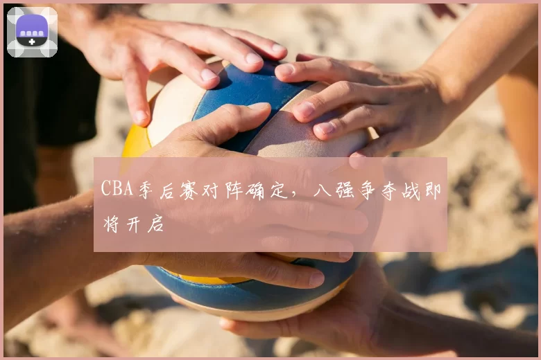 CBA季后赛对阵确定，八强争夺战即将开启