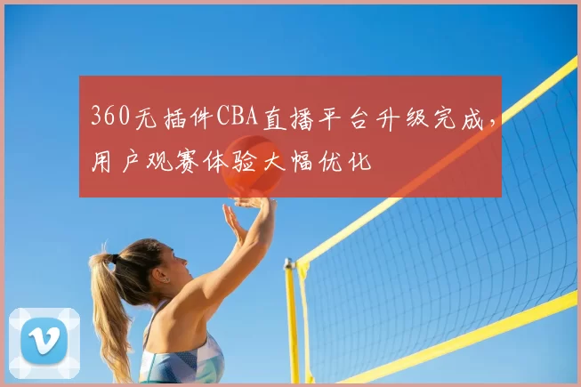 360无插件CBA直播平台升级完成,用户观赛体验大幅优化