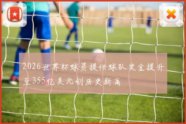 2026世界杯球员提供球队奖金提升至355亿美元创历史新高