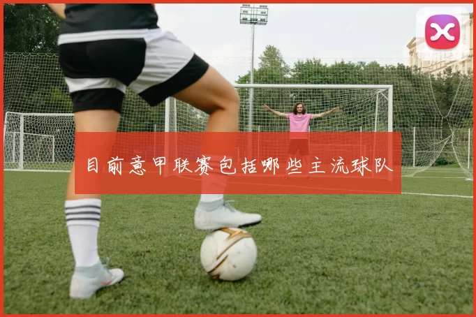 目前意甲联赛包括哪些主流球队