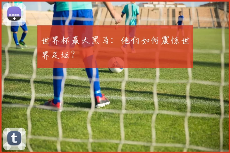世界杯最大黑马：他们如何震惊世界足坛？