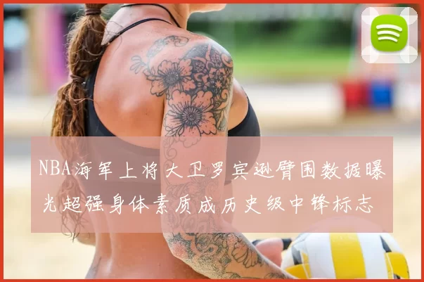 NBA海军上将大卫罗宾逊臂围数据曝光超强身体素质成历史级中锋标志