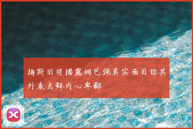 梅斯旧将揭露姆巴佩真实面目称其外表光鲜内心卑鄙