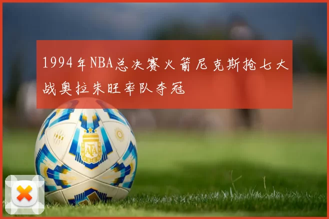1994年NBA总决赛火箭尼克斯抢七大战奥拉朱旺率队夺冠