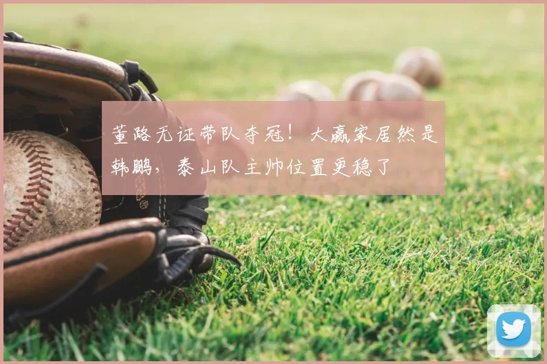 董路无证带队夺冠!大赢家居然是韩鹏,泰山队主帅位置更稳了