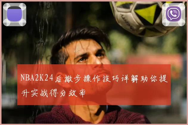 NBA2K24后撤步操作技巧详解助你提升实战得分效率