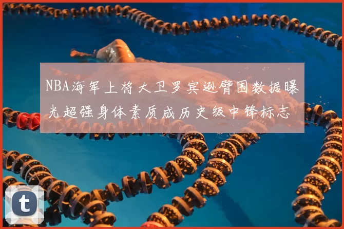 NBA海军上将大卫罗宾逊臂围数据曝光超强身体素质成历史级中锋标志