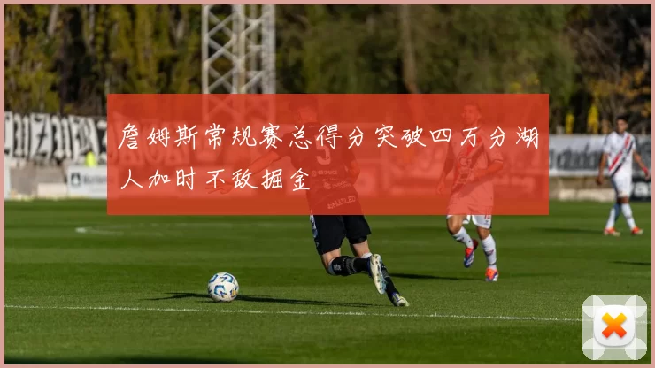 詹姆斯常规赛总得分突破四万分湖人加时不敌掘金