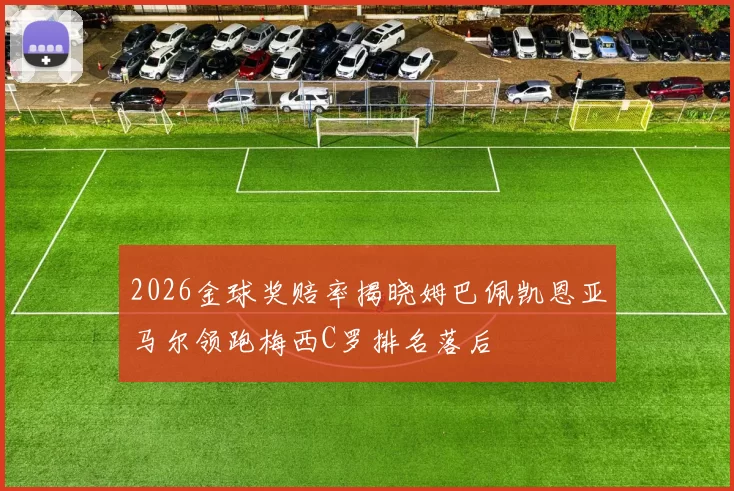 2026金球奖赔率揭晓姆巴佩凯恩亚马尔领跑梅西C罗排名落后