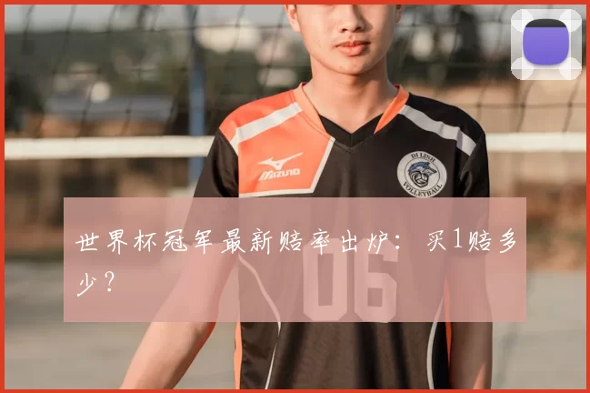 世界杯冠军最新赔率出炉:买1赔多少?