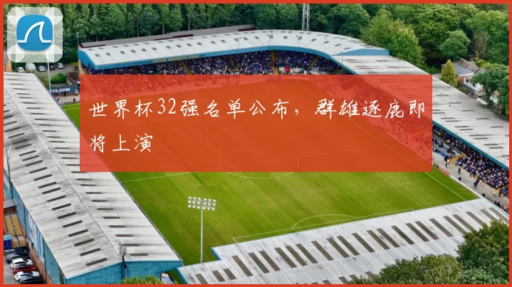 世界杯32强名单公布,群雄逐鹿即将上演