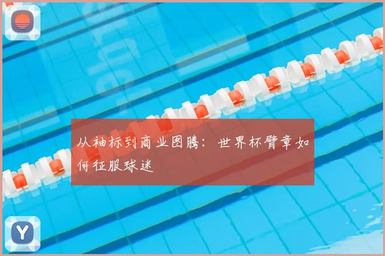 从袖标到商业图腾:世界杯臂章如何征服球迷