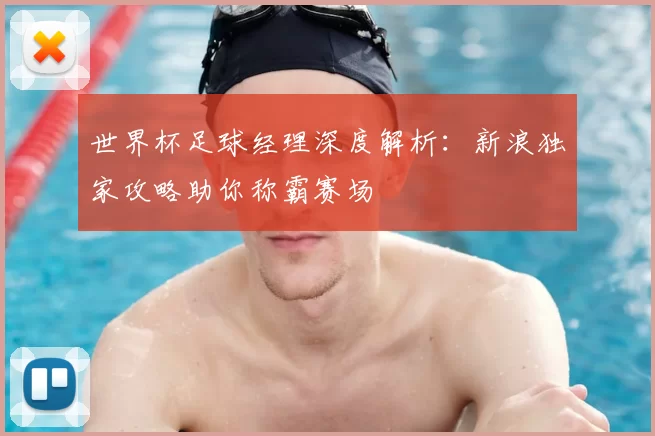 世界杯足球经理深度解析：新浪独家攻略助你称霸赛场