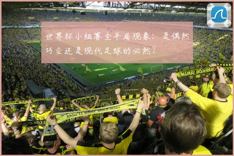世界杯小组赛全平局现象:是偶然巧合还是现代足球的必然?