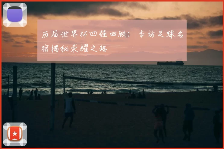 历届世界杯四强回顾:专访足球名宿揭秘荣耀之路