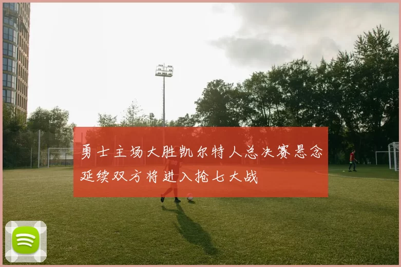 勇士主场大胜凯尔特人总决赛悬念延续双方将进入抢七大战