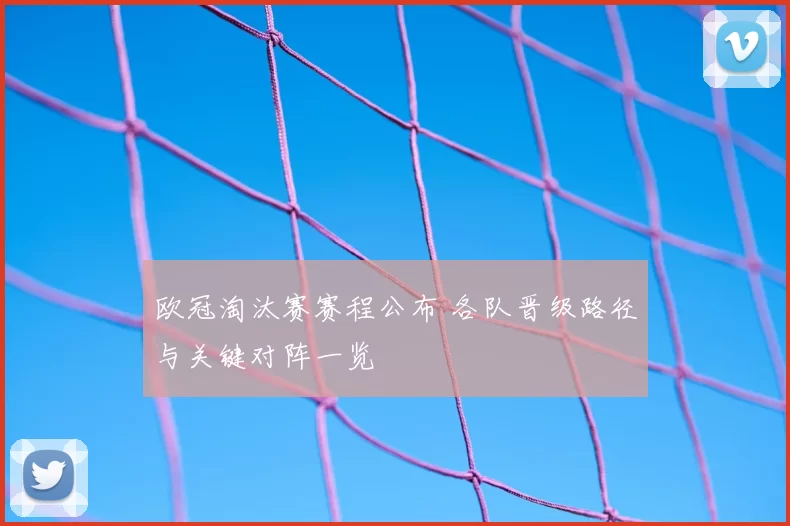 欧冠淘汰赛赛程公布 各队晋级路径与关键对阵一览