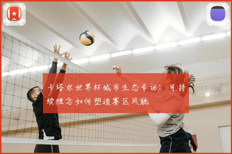 卡塔尔世界杯城市生态专访:可持续理念如何塑造赛区风貌