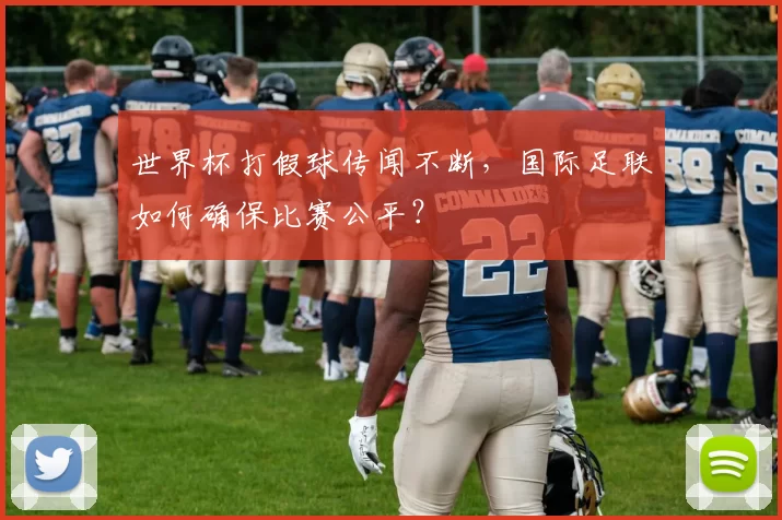 世界杯打假球传闻不断,国际足联如何确保比赛公平?