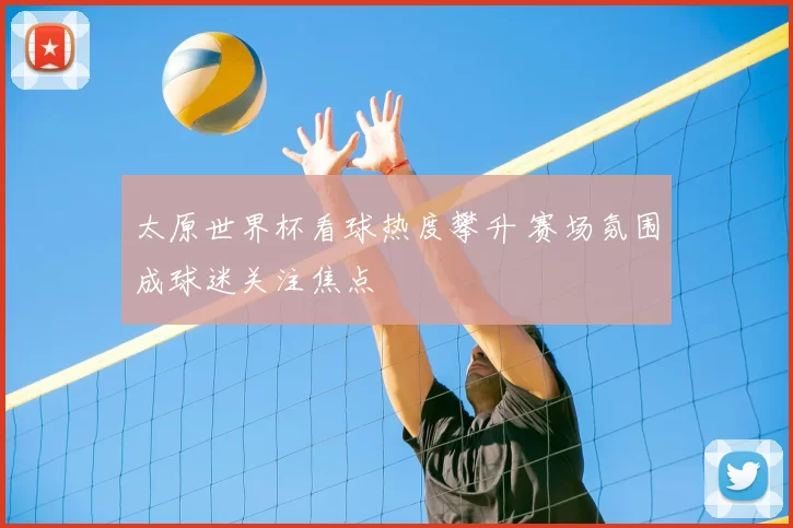 太原世界杯看球热度攀升 赛场氛围成球迷关注焦点