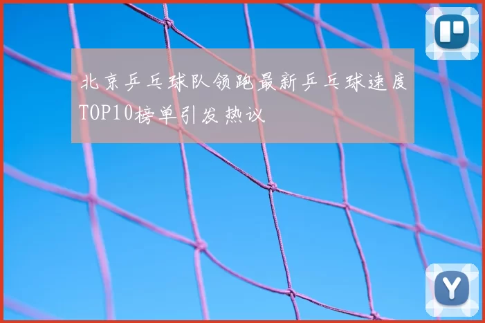 北京乒乓球队领跑最新乒乓球速度TOP10榜单引发热议