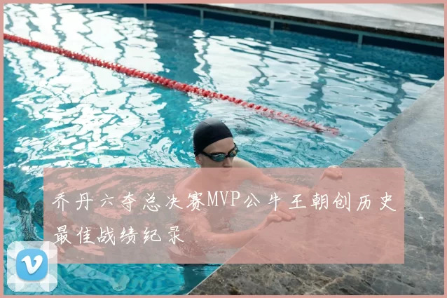 乔丹六夺总决赛MVP公牛王朝创历史最佳战绩纪录