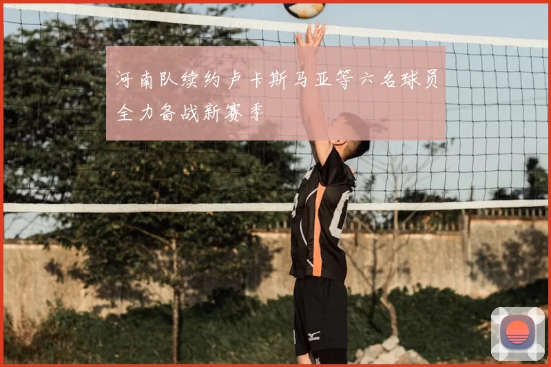 河南队续约卢卡斯马亚等六名球员全力备战新赛季
