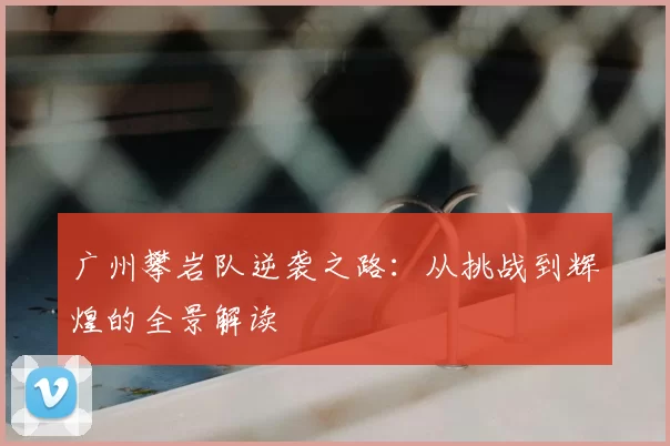 广州攀岩队逆袭之路:从挑战到辉煌的全景解读